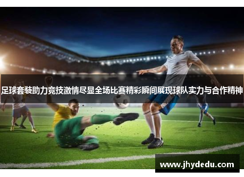 足球套装助力竞技激情尽显全场比赛精彩瞬间展现球队实力与合作精神
