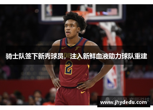 骑士队签下新秀球员，注入新鲜血液助力球队重建