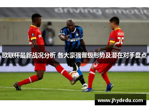 欧联杯最新战况分析 各大豪强晋级形势及潜在对手盘点