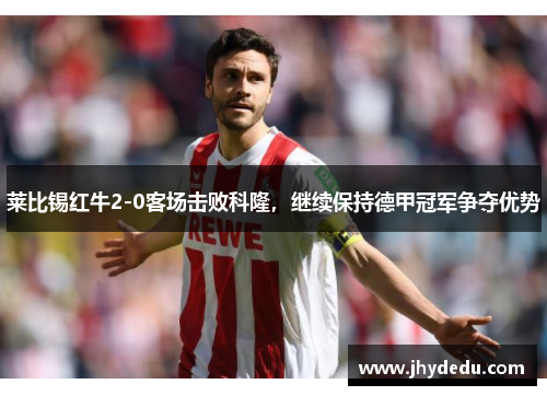 莱比锡红牛2-0客场击败科隆，继续保持德甲冠军争夺优势