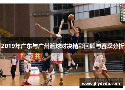 2019年广东与广州篮球对决精彩回顾与赛季分析