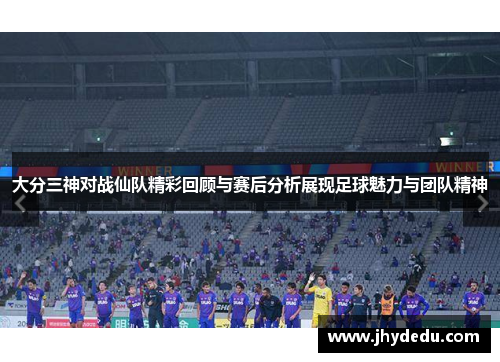 大分三神对战仙队精彩回顾与赛后分析展现足球魅力与团队精神