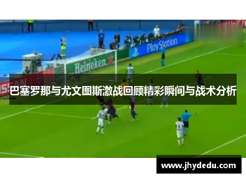 巴塞罗那与尤文图斯激战回顾精彩瞬间与战术分析