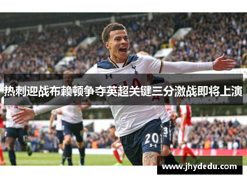 热刺迎战布赖顿争夺英超关键三分激战即将上演
