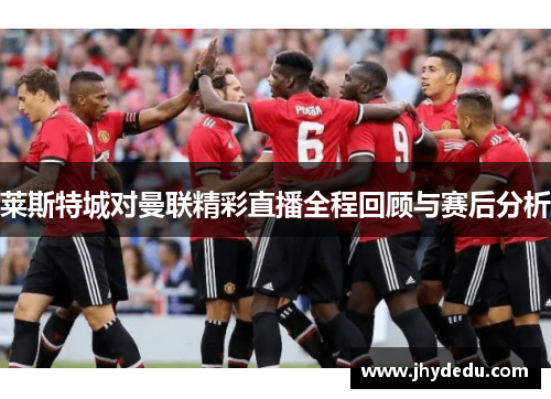莱斯特城对曼联精彩直播全程回顾与赛后分析